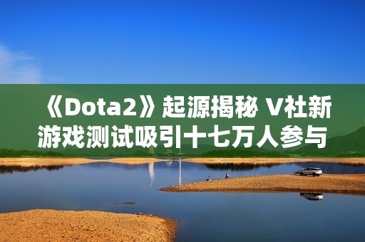 《Dota2》起源揭秘 V社新游戏测试吸引十七万人参与