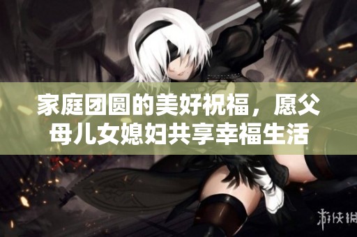 家庭团圆的美好祝福，愿父母儿女媳妇共享幸福生活