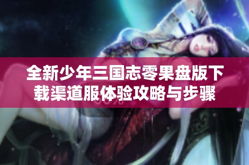 全新少年三国志零果盘版下载渠道服体验攻略与步骤