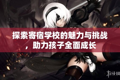 探索寄宿学校的魅力与挑战，助力孩子全面成长