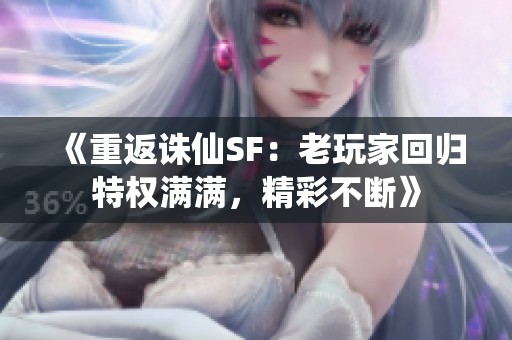 《重返诛仙SF：老玩家回归特权满满，精彩不断》