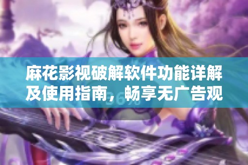 麻花影视破解软件功能详解及使用指南，畅享无广告观影体验