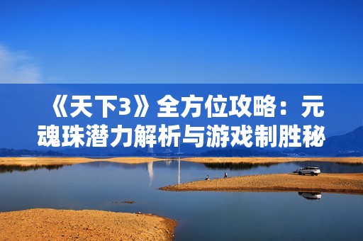 《天下3》全方位攻略：元魂珠潜力解析与游戏制胜秘诀分享