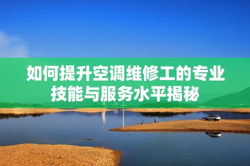 如何提升空调维修工的专业技能与服务水平揭秘