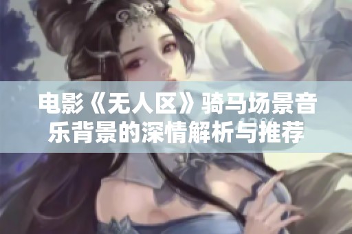 电影《无人区》骑马场景音乐背景的深情解析与推荐
