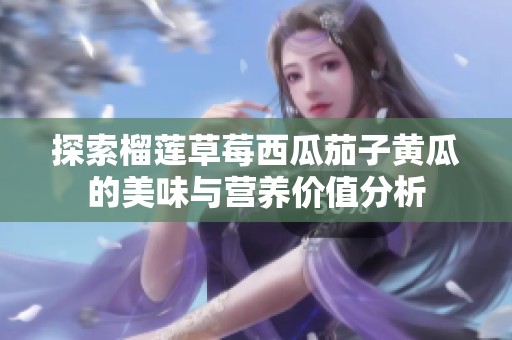 探索榴莲草莓西瓜茄子黄瓜的美味与营养价值分析