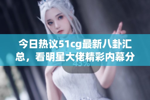 今日热议51cg最新八卦汇总，看明星大佬精彩内幕分析