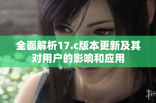 全面解析17.c版本更新及其对用户的影响和应用