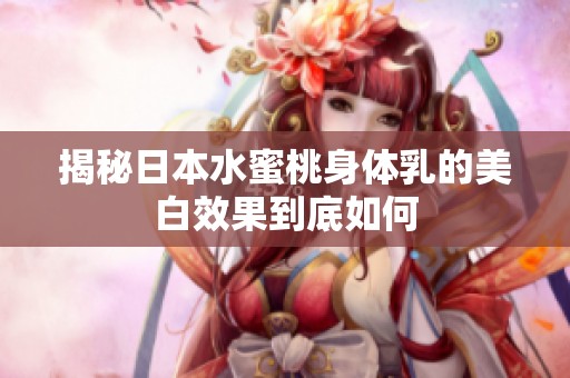 揭秘日本水蜜桃身体乳的美白效果到底如何