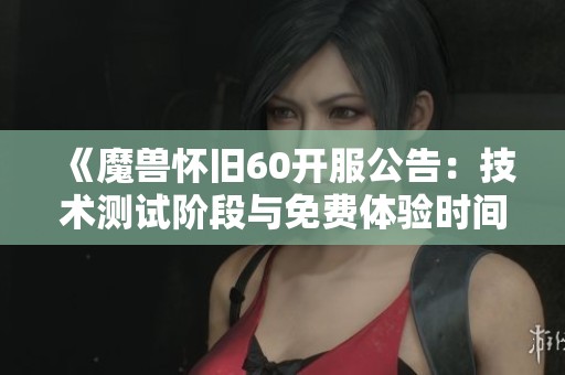 《魔兽怀旧60开服公告：技术测试阶段与免费体验时间详解》