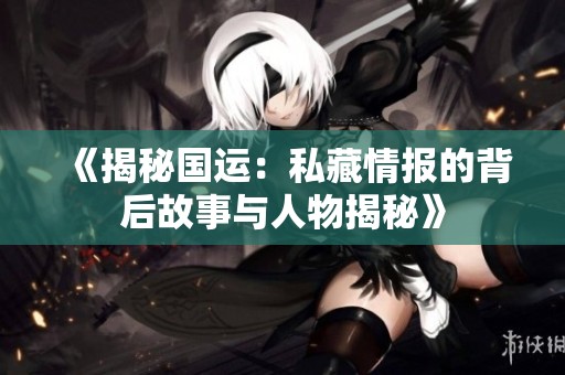 《揭秘国运：私藏情报的背后故事与人物揭秘》