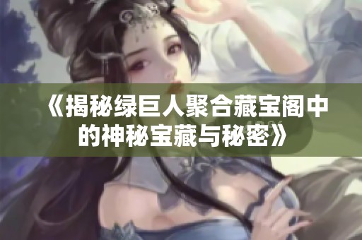 《揭秘绿巨人聚合藏宝阁中的神秘宝藏与秘密》