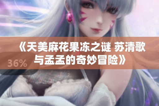《天美麻花果冻之谜 苏清歌与孟孟的奇妙冒险》