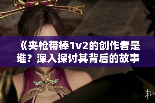 《夹枪带棒1v2的创作者是谁？深入探讨其背后的故事与魅力》