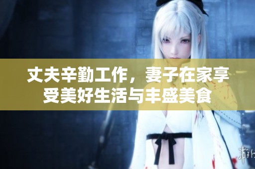 丈夫辛勤工作，妻子在家享受美好生活与丰盛美食