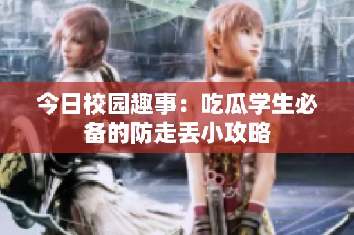 今日校园趣事：吃瓜学生必备的防走丢小攻略