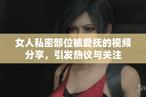 女人私密部位被爱抚的视频分享，引发热议与关注