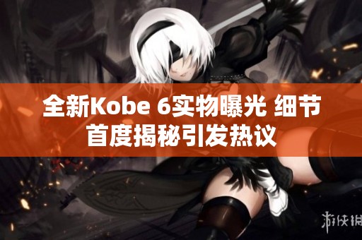 全新Kobe 6实物曝光 细节首度揭秘引发热议