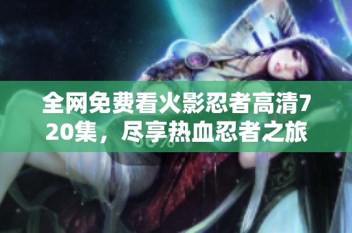 全网免费看火影忍者高清720集，尽享热血忍者之旅