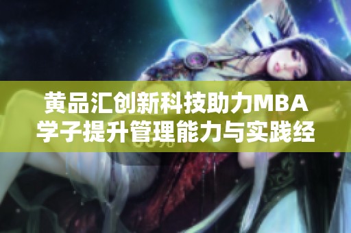 黄品汇创新科技助力MBA学子提升管理能力与实践经验