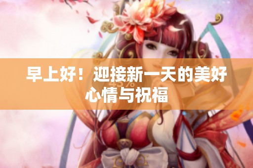 早上好！迎接新一天的美好心情与祝福