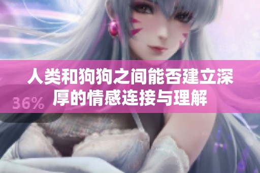 人类和狗狗之间能否建立深厚的情感连接与理解