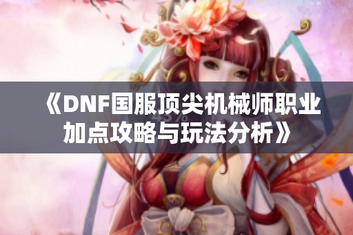 《DNF国服顶尖机械师职业加点攻略与玩法分析》