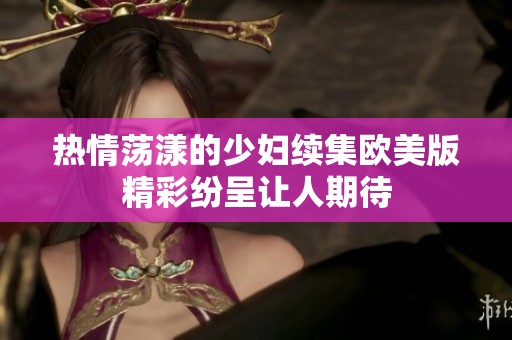 热情荡漾的少妇续集欧美版精彩纷呈让人期待