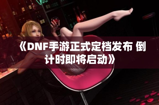 《DNF手游正式定档发布 倒计时即将启动》