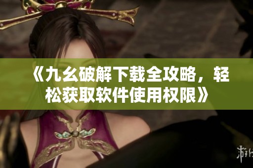《九幺破解下载全攻略，轻松获取软件使用权限》