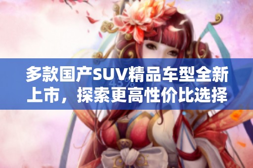 多款国产SUV精品车型全新上市，探索更高性价比选择