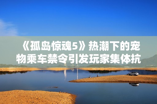 《孤岛惊魂5》热潮下的宠物乘车禁令引发玩家集体抗议