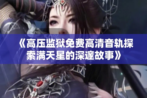 《高压监狱免费高清音轨探索满天星的深邃故事》