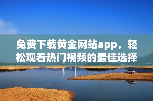 免费下载黄金网站app，轻松观看热门视频的最佳选择