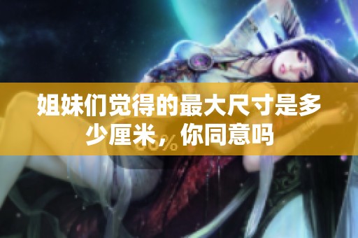 姐妹们觉得的最大尺寸是多少厘米，你同意吗