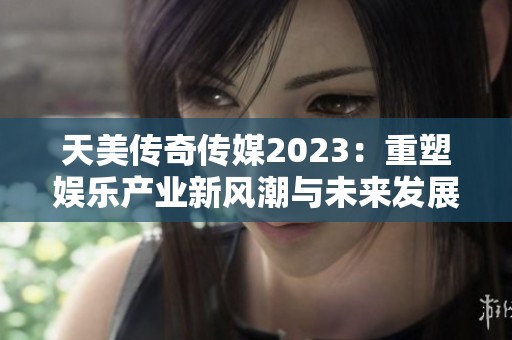 天美传奇传媒2023：重塑娱乐产业新风潮与未来发展探索