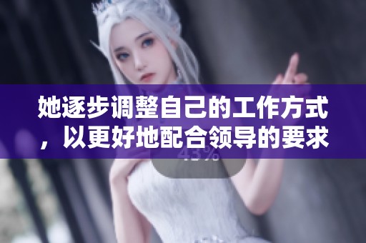 她逐步调整自己的工作方式，以更好地配合领导的要求