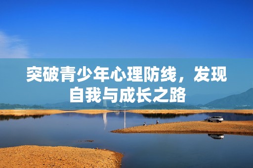 突破青少年心理防线，发现自我与成长之路
