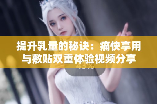 提升乳量的秘诀：痛快享用与敷贴双重体验视频分享