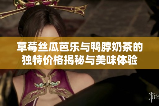 草莓丝瓜芭乐与鸭脖奶茶的独特价格揭秘与美味体验