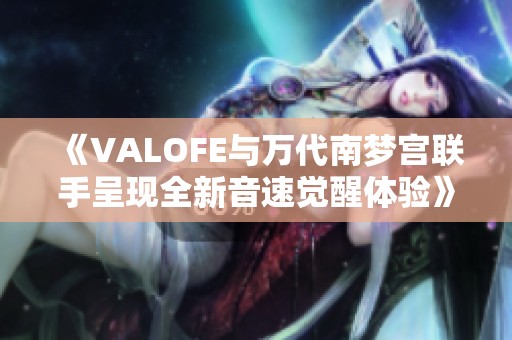 《VALOFE与万代南梦宫联手呈现全新音速觉醒体验》