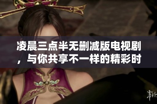 凌晨三点半无删减版电视剧，与你共享不一样的精彩时光