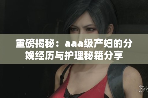重磅揭秘：aaa级产妇的分娩经历与护理秘籍分享