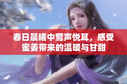 春日晨曦中莺声悦耳，感受蜜姜带来的温暖与甘甜