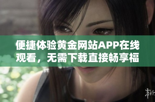便捷体验黄金网站APP在线观看，无需下载直接畅享福利视频