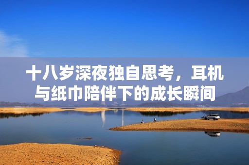 十八岁深夜独自思考，耳机与纸巾陪伴下的成长瞬间