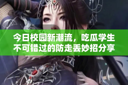 今日校园新潮流，吃瓜学生不可错过的防走丢妙招分享