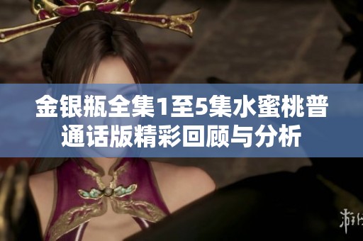 金银瓶全集1至5集水蜜桃普通话版精彩回顾与分析