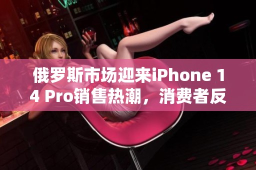 俄罗斯市场迎来iPhone 14 Pro销售热潮，消费者反响如何？