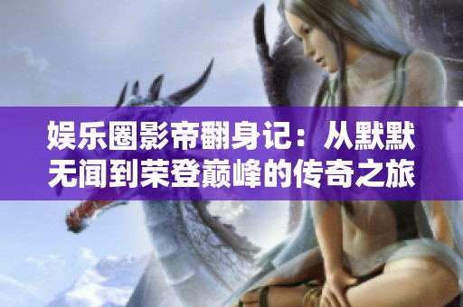 娱乐圈影帝翻身记：从默默无闻到荣登巅峰的传奇之旅